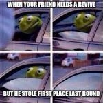 Kirmit in car  | WHEN YOUR FRIEND NEEDS A REVIVE; BUT HE STOLE FIRST PLACE LAST ROUND | image tagged in kirmit in car | made w/ Imgflip meme maker