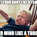 Toddler Tantrum | TREAT YOUR BODY LIKE A TEMPLE... YOUR MIND LIKE A TODDLER | image tagged in toddler tantrum | made w/ Imgflip meme maker