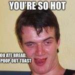 Oh yeah baby  | YOU’RE SO HOT; IF YOU ATE BREAD, YOU’D POOP OUT TOAST | image tagged in 10 guy stoned,10 guy,funny memes | made w/ Imgflip meme maker