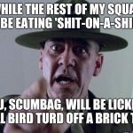 Full Metal Jacket Pointing At You (S.O.A.S. is Chipped Beef w/Gravy) | WHILE THE REST OF MY SQUAD WILL BE EATING 'SHIT-ON-A-SHINGLE', YOU, SCUMBAG, WILL BE LICKING REAL BIRD TURD OFF A BRICK TILE! | image tagged in full metal jacket pointing at you,turd,brick,full metal jacket,memes | made w/ Imgflip meme maker