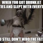 Puppy monkey baby  | WHEN YOU GOT DRUNK AT PARTIES AND SLEPT WITH EVERYTHING AN YOU STILL DON'T WHO THE FATHER IS | image tagged in puppy monkey baby | made w/ Imgflip meme maker
