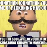 Johnny Johnny | JOHNATHAN JOHNATHAN YOUR TIME OF RECKONING HAS COME; WERE YOU THE SOUL WHO DEVOURED TO WHITE POWDERY SUBSTANCE KNOWN TO MANKIND AS SUGAR? | image tagged in johnny johnny | made w/ Imgflip meme maker