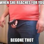 Gun in the pants | WHEN SHE REACHES FOR YOU; BEGONE THOT | image tagged in gun in the pants | made w/ Imgflip meme maker