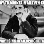 Groucho Marx | I TRY TO MAINTAIN AN EVEN KEEL; THAT WAY I SINK IN AN UPRIGHT FASHION | image tagged in groucho marx | made w/ Imgflip meme maker