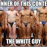 Body builder | WINNER OF THIS CONTEST; THE WHITE GUY | image tagged in body builder | made w/ Imgflip meme maker
