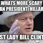 Bill Clinton as First Lady | WHATS MORE SCARY THAN PRESIDENT  HILLARY ? FIRST LADY BILL CLINTON | image tagged in bill clinton as first lady | made w/ Imgflip meme maker