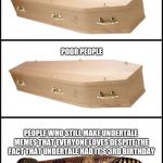 despite what others say, undertale is still relevant | RICH PEOPLE; POOR PEOPLE; PEOPLE WHO STILL MAKE UNDERTALE MEMES THAT EVERYONE LOVES DESPITE THE FACT THAT UNDERTALE HAD IT'S 3RD BIRTHDAY | image tagged in coffin,undertale,memes | made w/ Imgflip meme maker