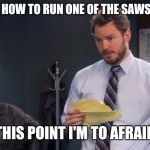 Andy To afraid Original | NOT SURE HOW TO RUN ONE OF THE SAWS AT WORK; AND AT THIS POINT I'M TO AFRAID TO ASK | image tagged in andy to afraid original | made w/ Imgflip meme maker