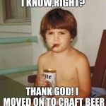 Kid with beer | I KNOW,RIGHT? THANK GOD! I  MOVED ON TO CRAFT BEER | image tagged in kid with beer | made w/ Imgflip meme maker