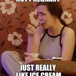 Pregnant Sobbing | NOT PREGNANT; JUST REALLY LIKE ICE CREAM | image tagged in pregnant sobbing | made w/ Imgflip meme maker