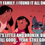 This is my family stitch | THIS IS MY FAMILY.
I FOUND IT ALL ON MY OWN. IT'S LITTLE AND BROKEN,
BUT STILL GOOD...
YEAH, STILL GOOD. | image tagged in this is my family stitch | made w/ Imgflip meme maker