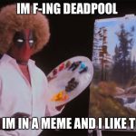 Bob Ross Deadpool | IM F-ING DEADPOOL; I KNOW IM IN A MEME
AND I LIKE THIS ONE | image tagged in bob ross deadpool | made w/ Imgflip meme maker