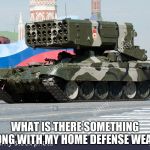 TOS-1 rocket launcher | WHAT IS THERE SOMETHING WRONG WITH MY HOME DEFENSE WEAPON | image tagged in tos-1rocket launcher | made w/ Imgflip meme maker