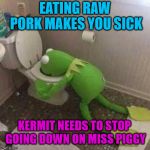 Kermit should stop eating raw pork. | EATING RAW PORK MAKES YOU SICK; KERMIT NEEDS TO STOP GOING DOWN ON MISS PIGGY | image tagged in kermit throwing up,memes,miss piggy,sick,funny | made w/ Imgflip meme maker