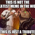 Not The Greatest Meme  | THIS IS NOT THE GREATEST MEME IN THE WORLD; THIS IS JUST A TRIBUTE | image tagged in tenacious d supreme | made w/ Imgflip meme maker