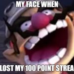 Wario | MY FACE WHEN; I LOST MY 100 POINT STREAK | image tagged in wario | made w/ Imgflip meme maker