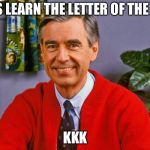 Mr. Rogers | LET’S LEARN THE LETTER OF THE DAY; KKK | image tagged in mr rogers | made w/ Imgflip meme maker