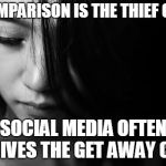 Sad Woman | IF COMPARISON IS THE THIEF OF JOY; SOCIAL MEDIA OFTEN DRIVES THE GET AWAY CAR | image tagged in sad woman | made w/ Imgflip meme maker