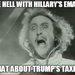 Young Frankenstein | THE HELL WITH HILLARY'S EMAILS; WHAT ABOUT TRUMP'S TAXES? | image tagged in young frankenstein | made w/ Imgflip meme maker