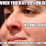 Jontron internal screaming | WHEN YOU'R AT 99% ON IXL; *INTERNAL SCREAMING*; THEN GET THE PROBLEM WRONG AND IT GOES DOWN TO 68% | image tagged in jontron internal screaming | made w/ Imgflip meme maker