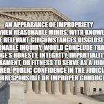 supreme court | AN APPEARANCE OF IMPROPRIETY OCCURS WHEN REASONABLE MINDS, WITH KNOWLEDGE OF ALL THE RELEVANT CIRCUMSTANCES DISCLOSED BY A REASONABLE INQUIR | image tagged in supreme court | made w/ Imgflip meme maker