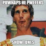 Monty Python Pilate | PUWHAPS HE PWEFEHS; SHOWTUNES | image tagged in monty python pilate | made w/ Imgflip meme maker