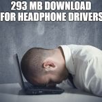 frustrated | 293 MB DOWNLOAD FOR HEADPHONE DRIVERS | image tagged in frustrated | made w/ Imgflip meme maker