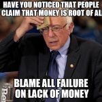 Nervous Bernie | HAVE YOU NOTICED THAT PEOPLE WHO CLAIM THAT MONEY IS ROOT OF ALL EVIL; BLAME ALL FAILURE ON LACK OF MONEY | image tagged in nervous bernie | made w/ Imgflip meme maker