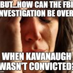 You can't please everyone. | BUT...HOW CAN THE FBI INVESTIGATION BE OVER... WHEN KAVANAUGH WASN'T CONVICTED? | image tagged in crying woman,brett kavanaugh | made w/ Imgflip meme maker