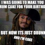 always drink resparrowingly | I WAS GOING TO MAKE YOU A RUM CAKE FOR YOUR BIRTHDAY; BUT NOW ITS JUST DRUNK; AND I'M CAKE | image tagged in jack sparrow,captain jack sparrow,happy birthday | made w/ Imgflip meme maker
