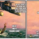 Helicopter rescue denied | OK BUT THERE'S NO ROOM. WE WILL COME BACK WITH A EMERGENCY COPTER IN 4 HOURS; BETTER THAN NOTHING DUDE; HELP ME!!! THANK GOD! ARE YOU KIDDING ME?! | image tagged in helicopter rescue denied | made w/ Imgflip meme maker