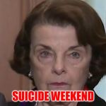 Feinstein Crying | SUICIDE WEEKEND | image tagged in feinstein crying | made w/ Imgflip meme maker