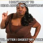 angry black women | I DON'T WANT TO HEAR ABOUT NO CHRISTMAS; UNTIL AFTER I DIGEST MY TURKEY | image tagged in angry black women | made w/ Imgflip meme maker
