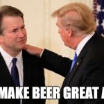 trump kavanaugh | JUST MAKE BEER GREAT AGAIN | image tagged in trump kavanaugh | made w/ Imgflip meme maker