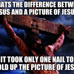 Jesus on the cross | WHATS THE DIFFERENCE BETWEEN JESUS AND A PICTURE OF JESUS? IT TOOK ONLY ONE NAIL TO HOLD UP THE PICTURE OF JESUS | image tagged in jesus on the cross | made w/ Imgflip meme maker