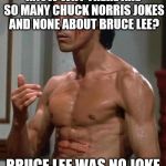 Bruce Lee | KNOW WHY THERE ARE SO MANY CHUCK NORRIS JOKES AND NONE ABOUT BRUCE LEE? BRUCE LEE WAS NO JOKE | image tagged in bruce lee | made w/ Imgflip meme maker