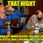 Drunk Superman | THAT NIGHT; SUPERMAN GOT DRUNK BECAUSE LOIS DIDN'T WANT A MAN WHO IS FASTER THAN A SPEEDING BULLET IN THE BEDROOM | image tagged in drunk superman | made w/ Imgflip meme maker