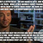 Giorgio Tsoukalos - Atlantis lifted up | HERE'S A HYPOTHESIS - WE ARE AQUATIC APES, AND NOT MONKEYS IN TREES.  WHAT OTHER ANIMALS CARRY POUCHES OF SALT AROUND WITH THEM TO COVER THEIR FOOD?  WE HAVE OILY, WATER REPELLENT SKIN AND HAIR THAT'S HYDRODYNAMICALLY DESIGNED FOR SWIMMING. HUMAN CAN DIVE DEEP FOR OYSTERS AND HOLD THEIR BREATH FOR MINUTES AT A TIME.  WHAT ANIMALS SWIM LIKE WE DO?  OR LOUNGE ON THE BEACH?  WHAT OTHER "LAND CRITTER" DOES THAT?  THAT'S RIGHT.  WE ARE AQUATIC.  MERMAIDS AND MERMEN EVERY LAST ONE OF YOU.  THE LOST PEOPLE OF ATLANTIS. | image tagged in giorgio tsoukalos - atlantis lifted up | made w/ Imgflip meme maker
