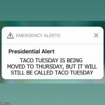 Presidential Alert | TACO TUESDAY IS BEING MOVED TO THURSDAY, BUT IT WILL STILL BE CALLED TACO TUESDAY | image tagged in presidential alert,memes,taco tuesday,thursday | made w/ Imgflip meme maker