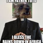 Father Toto | I AM FATHER TOTO; I BLESS THE RAINS DOWN IN AFRICA | image tagged in father x blesses y,toto,africa,wizard of oz | made w/ Imgflip meme maker