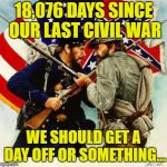 Civil War Soldiers | 18,076 DAYS SINCE OUR LAST CIVIL WAR; WE SHOULD GET A DAY OFF OR SOMETHING... | image tagged in civil war soldiers | made w/ Imgflip meme maker