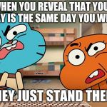 gumball | WHEN YOU REVEAL THAT YOUR BIRTHDAY IS THE SAME DAY YOU WERE BORN; AND THEY JUST STAND THERE LIKE | image tagged in gumball | made w/ Imgflip meme maker