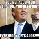 donald trump | "YOU GET A JOB,  YOU GET A JOB,  YOU GET A JOB"; EVERYBODY GETS A JOB!!!! | image tagged in donald trump | made w/ Imgflip meme maker