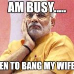 Narendra Modi | AM BUSY..... WHEN TO BANG MY WIFE!!!? | image tagged in narendra modi | made w/ Imgflip meme maker