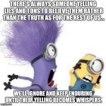 Lies are often believed by tons and truth is worth enduring for and wills out | THERE'S ALWAYS SOMEONE YELLING LIES AND TONS TO BELIEVE THEM RATHER THAN THE TRUTH AS FOR THE REST OF US... WE'LL IGNORE AND KEEP ENDURING UNTIL THEIR YELLING BECOMES WHISPERS. | image tagged in minion yell,memes | made w/ Imgflip meme maker