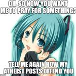 Atheist Miku Wonka | OH, SO NOW YOU WANT ME TO PRAY FOR SOMETHING? TELL ME AGAIN HOW MY ATHEIST POSTS OFFEND YOU | image tagged in atheism,anime,wonka,prayer,spoof,hatsune miku | made w/ Imgflip meme maker