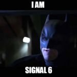 I AM BATMAN | I AM; SIGNAL 6 | image tagged in i am batman | made w/ Imgflip meme maker