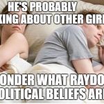 Thinking about other girls | HE'S PROBABLY THINKING ABOUT OTHER GIRLS; I WONDER WHAT RAYDOG'S POLITICAL BELIEFS ARE? | image tagged in thinking about other girls,memes,politics,raydog,political,dank memes | made w/ Imgflip meme maker