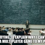 Trying to Understand | TRYING TO EXPLAIN WHY I CAN'T PAUSE A MULTIPLAYER GAME TO MY PARENTS | image tagged in trying to understand | made w/ Imgflip meme maker