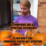 JP Sears Pumpkin Edition | PUMPKINS ARE A SPIRITUAL EXPERIENCE; IF YOU DON'T LIKE PUMPKINS, YOU'RE NOT SPIRITUAL | image tagged in jp sears pumpkin edition,jp sears the spiritual guy,spiritual,pumpkin,pumpkin spice | made w/ Imgflip meme maker